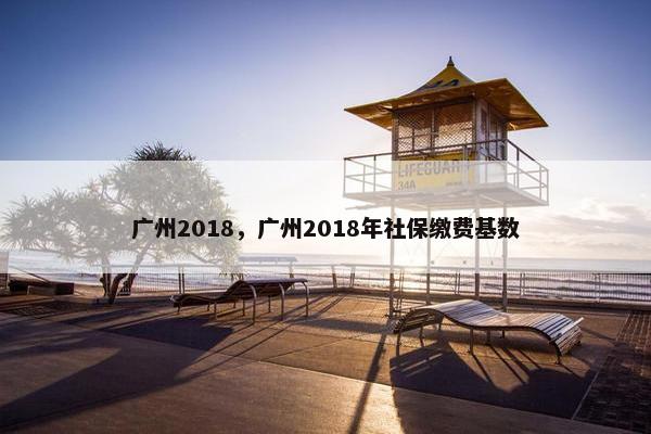 广州2018，广州2018年社保缴费基数