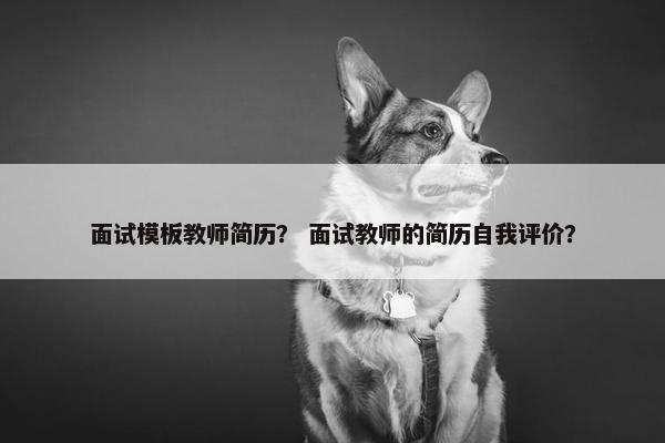面试模板教师简历？ 面试教师的简历自我评价？