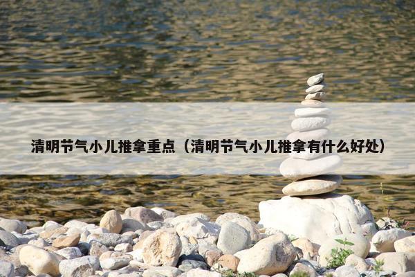 清明节气小儿推拿重点（清明节气小儿推拿有什么好处）