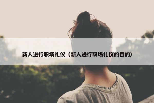新人进行职场礼仪（新人进行职场礼仪的目的）