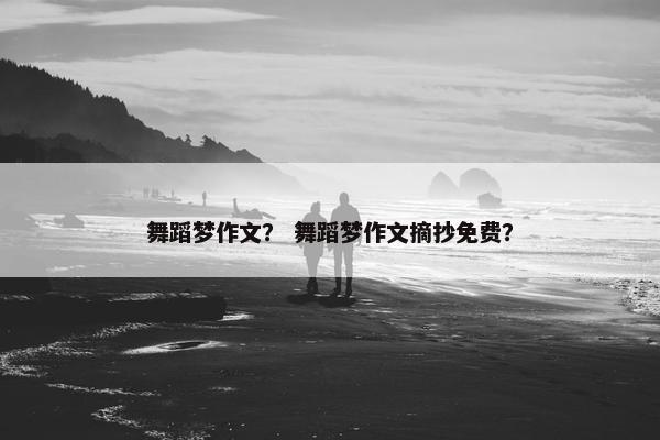 舞蹈梦作文？ 舞蹈梦作文摘抄免费？