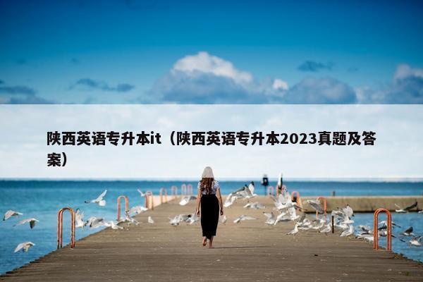 陕西英语专升本it（陕西英语专升本2023真题及答案）