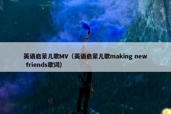 英语启蒙儿歌MV（英语启蒙儿歌making new friends歌词）