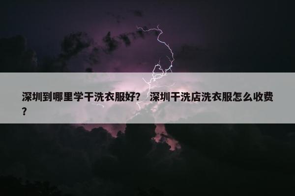 深圳到哪里学干洗衣服好？ 深圳干洗店洗衣服怎么收费？
