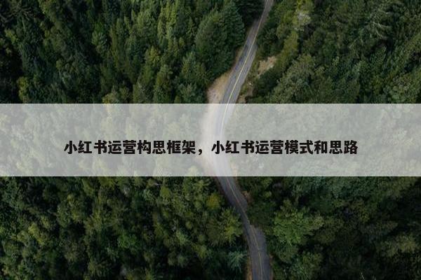 小红书运营构思框架，小红书运营模式和思路