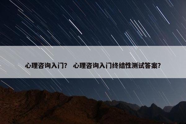心理咨询入门？ 心理咨询入门终结性测试答案？