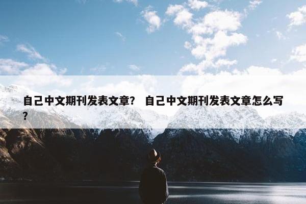 自己中文期刊发表文章？ 自己中文期刊发表文章怎么写？