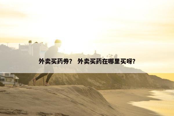 外卖买药券？ 外卖买药在哪里买呀？