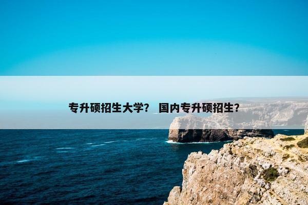 专升硕招生大学？ 国内专升硕招生？