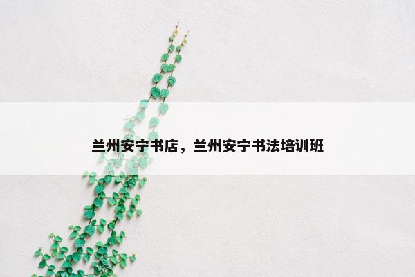 兰州安宁书店,兰州安宁书法培训班 兰州安宁书店,兰州安宁书法培训班