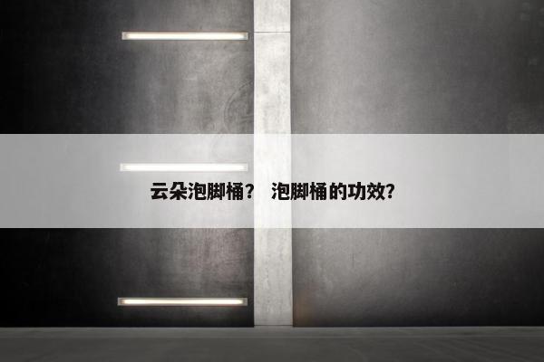 云朵泡脚桶？ 泡脚桶的功效？