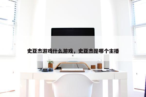 史亚杰游戏什么游戏，史亚杰是哪个主播