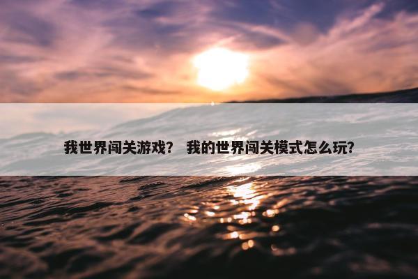 我世界闯关游戏? 我的世界闯关模式怎么玩? 我世界闯关游戏? 我的世界闯关模式怎么玩?