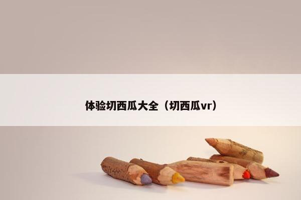 体验切西瓜大全（切西瓜vr）