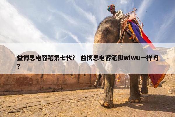 益博思电容笔第七代? 益博思电容笔和wiwu一样吗? 益博思电容笔第七代? 益博思电容笔和wiwu一样吗?
