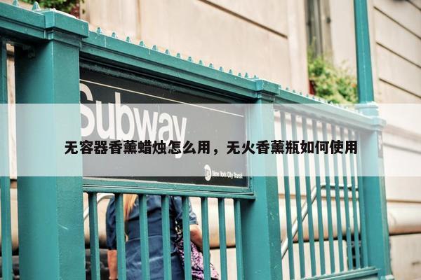 无容器香薰蜡烛怎么用，无火香薰瓶如何使用