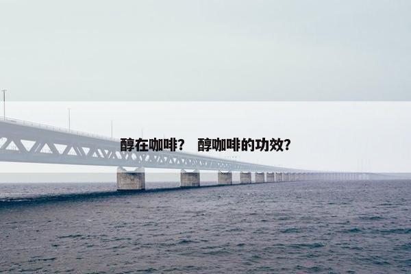 醇在咖啡？ 醇咖啡的功效？