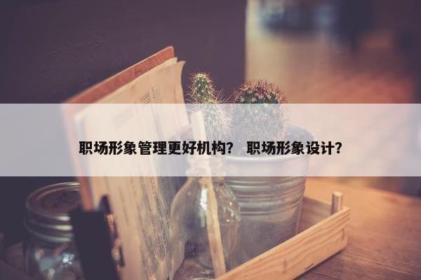 职场形象管理更好机构？ 职场形象设计？