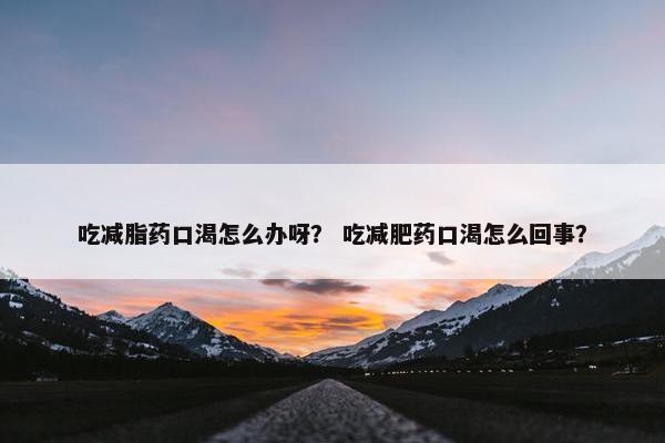 吃减脂药口渴怎么办呀？ 吃减肥药口渴怎么回事？