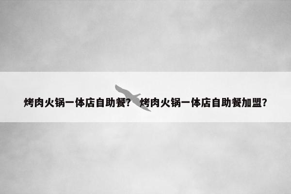烤肉火锅一体店自助餐？ 烤肉火锅一体店自助餐加盟？