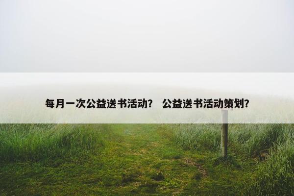 每月一次公益送书活动？ 公益送书活动策划？