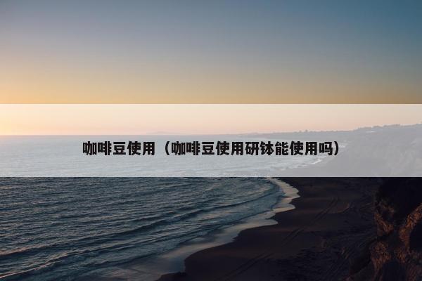 咖啡豆使用（咖啡豆使用研钵能使用吗）