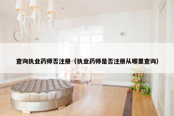 查询执业药师否注册（执业药师是否注册从哪里查询）