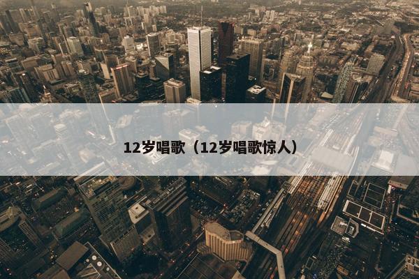 12岁唱歌（12岁唱歌惊人）