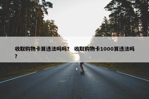 收取购物卡算违法吗吗？ 收取购物卡1000算违法吗？