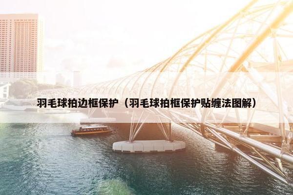 羽毛球拍边框保护（羽毛球拍框保护贴缠法图解）