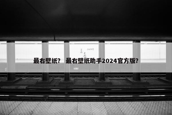 最右壁纸? 最右壁纸助手2024官方版? 最右壁纸? 最右壁纸助手2024官方版?