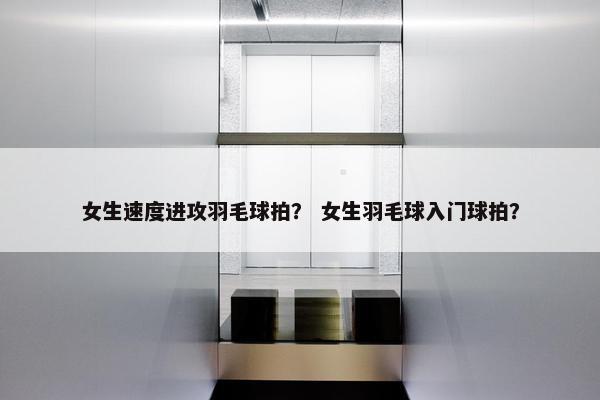 女生速度进攻羽毛球拍？ 女生羽毛球入门球拍？