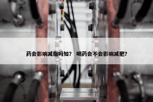 药会影响减脂吗知？ 喝药会不会影响减肥？