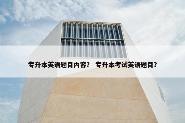 专升本英语题目内容? 专升本考试英语题目? 专升本英语题目内容? 专升本考试英语题目?