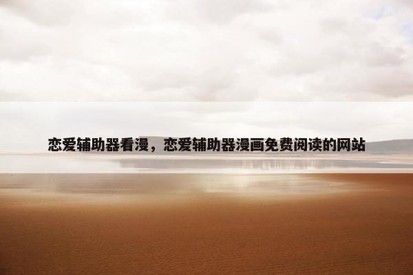 恋爱辅助器看漫，恋爱辅助器漫画免费阅读的网站