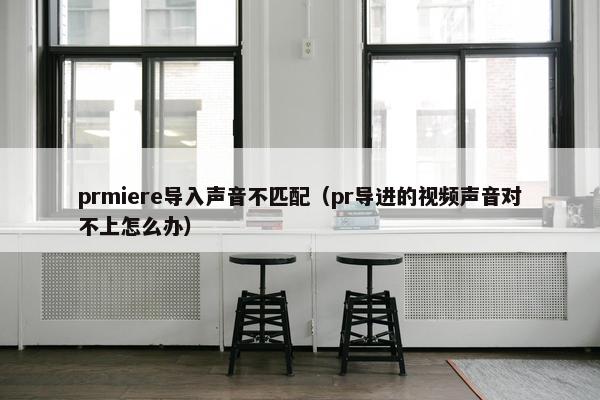 prmiere导入声音不匹配（pr导进的视频声音对不上怎么办）