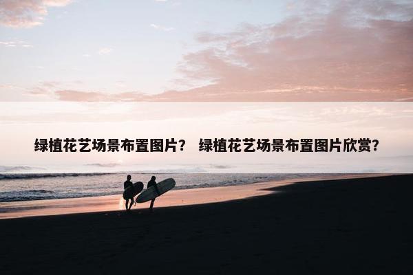 绿植花艺场景布置图片? 绿植花艺场景布置图片欣赏? 绿植花艺场景布置图片? 绿植花艺场景布置图片欣赏?