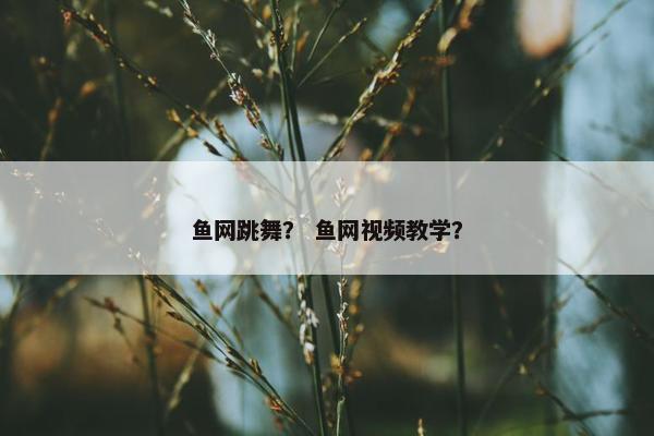 鱼网跳舞？ 鱼网视频教学？