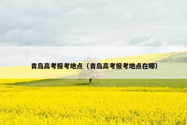 青岛高考报考地点(青岛高考报考地点在哪) 青岛高考报考地点(青岛高考报考地点在哪)