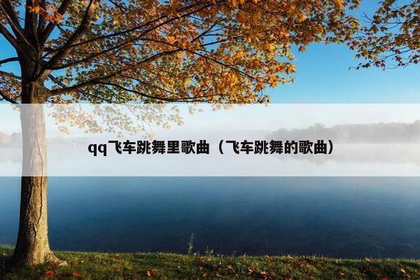 qq飞车跳舞里歌曲（飞车跳舞的歌曲）