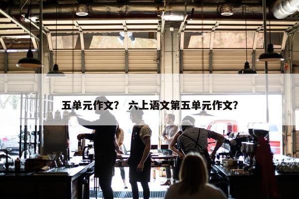 五单元作文？ 六上语文第五单元作文？
