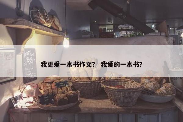我更爱一本书作文？ 我爱的一本书？