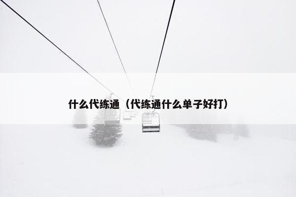 什么代练通(代练通什么单子好打) 什么代练通(代练通什么单子好打)