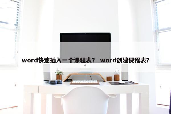 word快速插入一个课程表? word创建课程表? word快速插入一个课程表? word创建课程表?