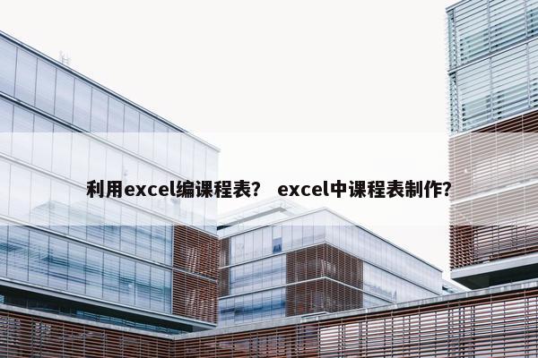 利用excel编课程表? excel中课程表制作? 利用excel编课程表? excel中课程表制作?