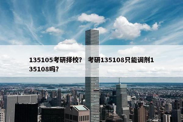 135105考研择校？ 考研135108只能调剂135108吗？