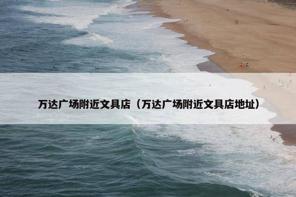 万达广场附近文具店(万达广场附近文具店地址) 万达广场附近文具店(万达广场附近文具店地址)