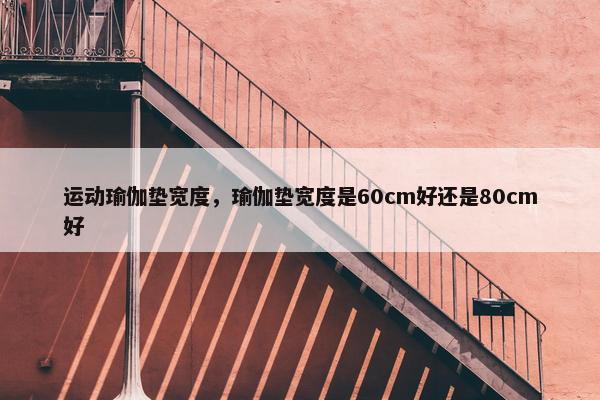 运动瑜伽垫宽度，瑜伽垫宽度是60cm好还是80cm好