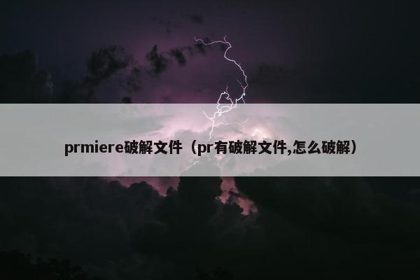 prmiere破解文件（pr有破解文件,怎么破解）