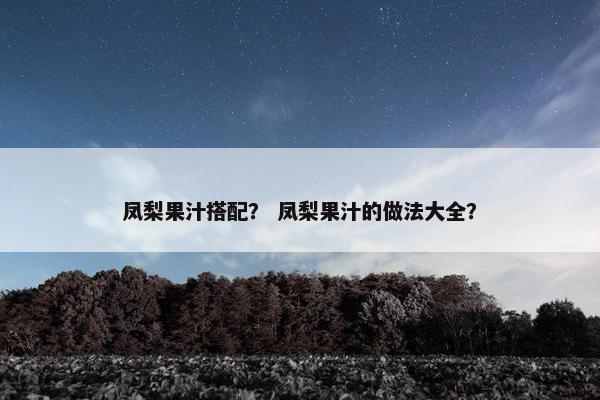凤梨果汁搭配？ 凤梨果汁的做法大全？